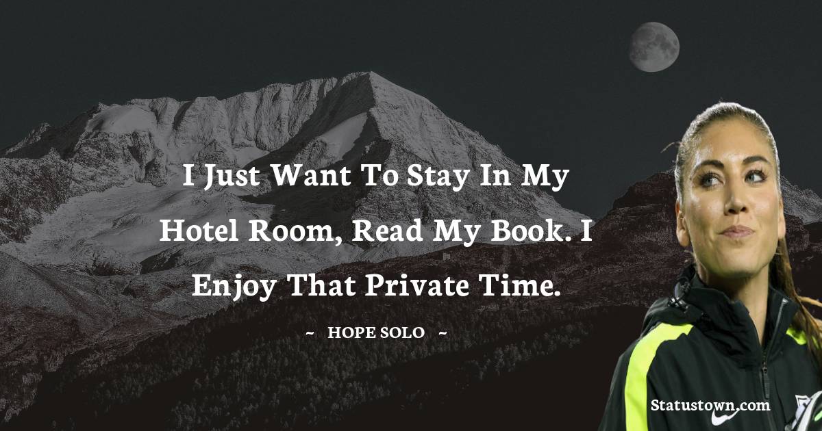 Hope Solo Quotes - I just want to stay in my hotel room, read my book. I enjoy that private time.
