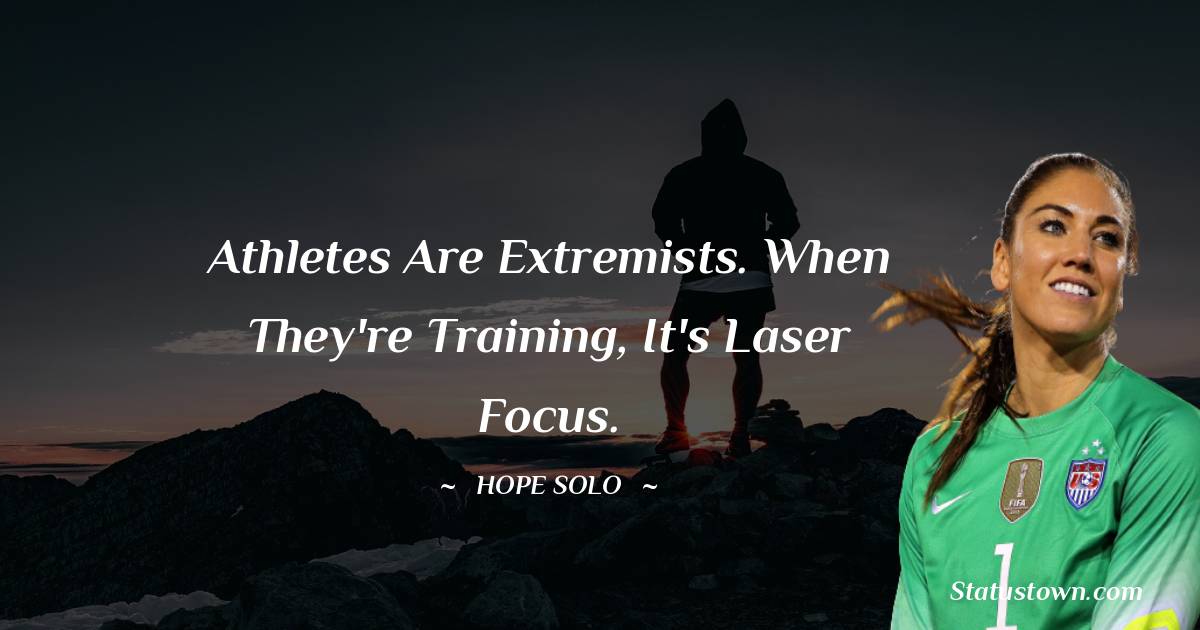 Hope Solo Quotes - Athletes are extremists. When they're training, it's laser focus.