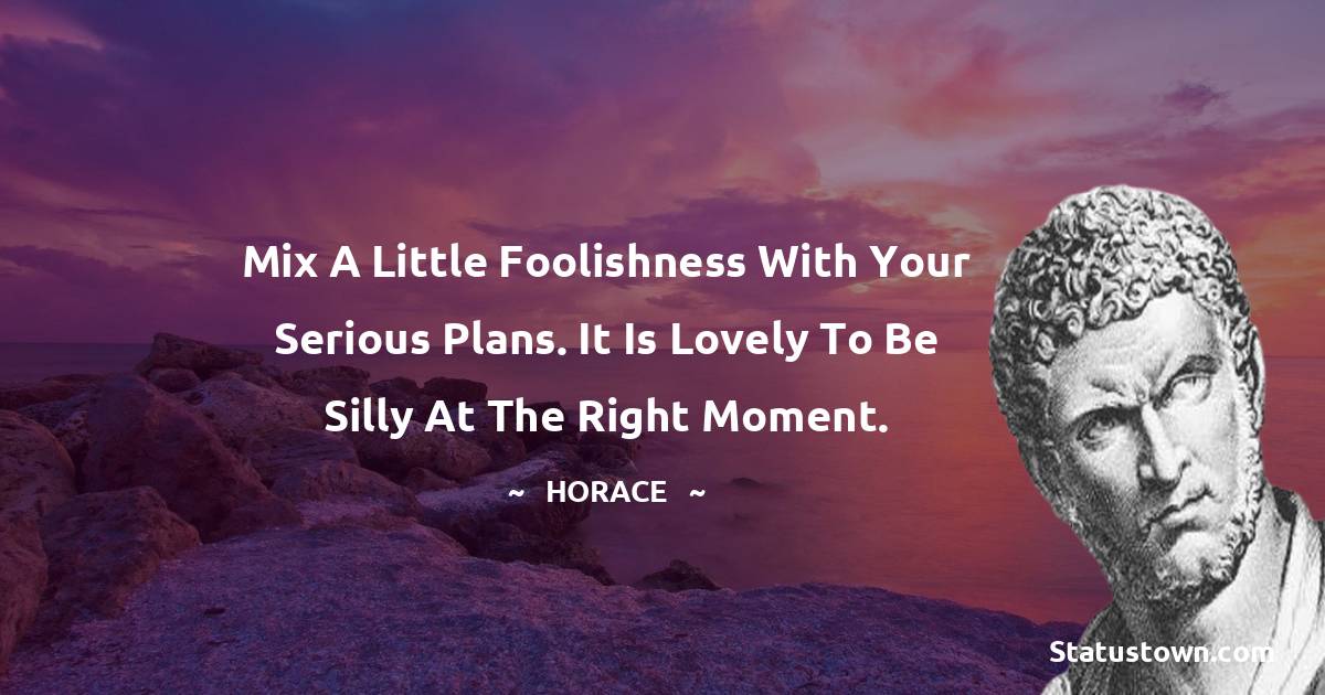 Horace Quotes - Mix a little foolishness with your serious plans. It is lovely to be silly at the right moment.