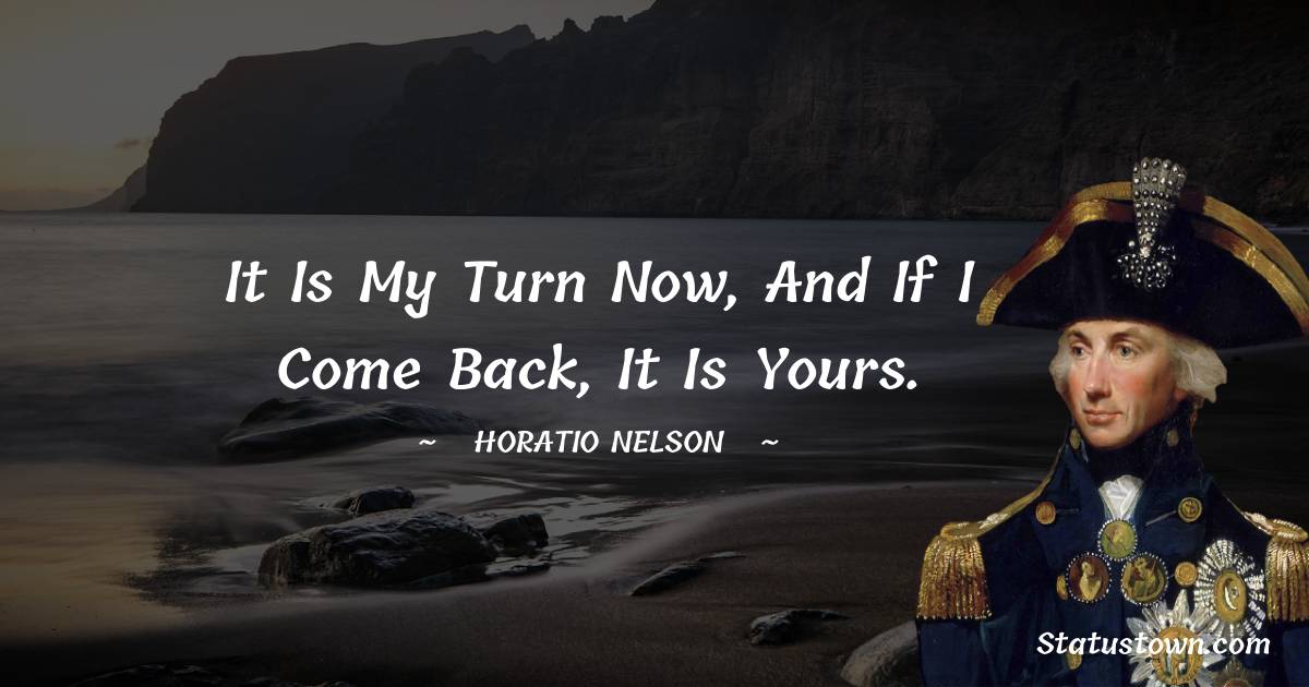 Horatio Nelson Quotes - It is my turn now, and if I come back, it is yours.