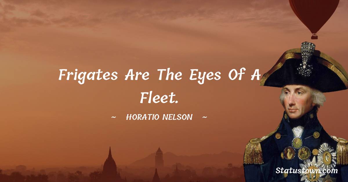 Horatio Nelson Quotes - Frigates are the eyes of a fleet.