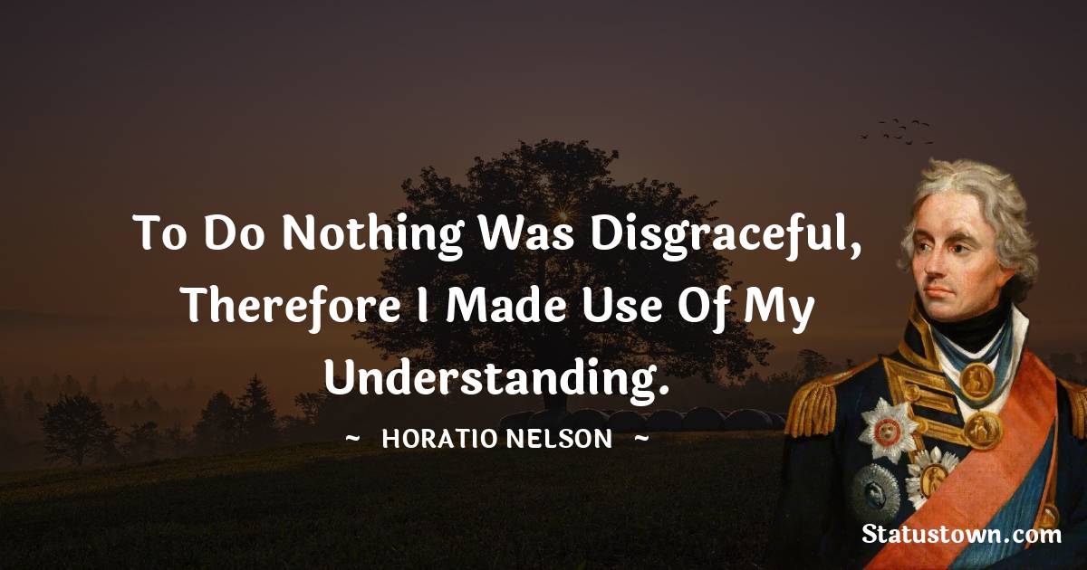 Horatio Nelson Quotes - To do nothing was disgraceful, therefore I made use of my understanding.