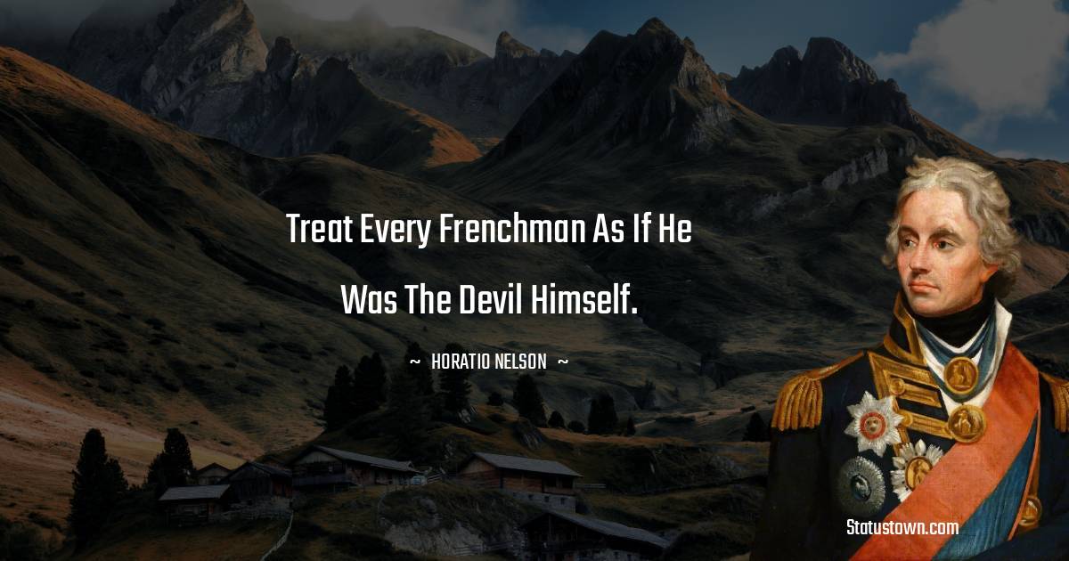 Horatio Nelson Quotes - Treat every Frenchman as if he was the devil himself.
