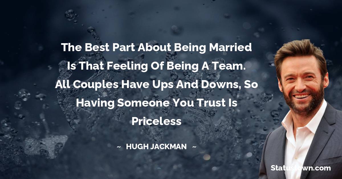 The best part about being married is that feeling of being a team.
All couples have ups and downs, so having someone you trust is priceless - Hugh Jackman quotes
