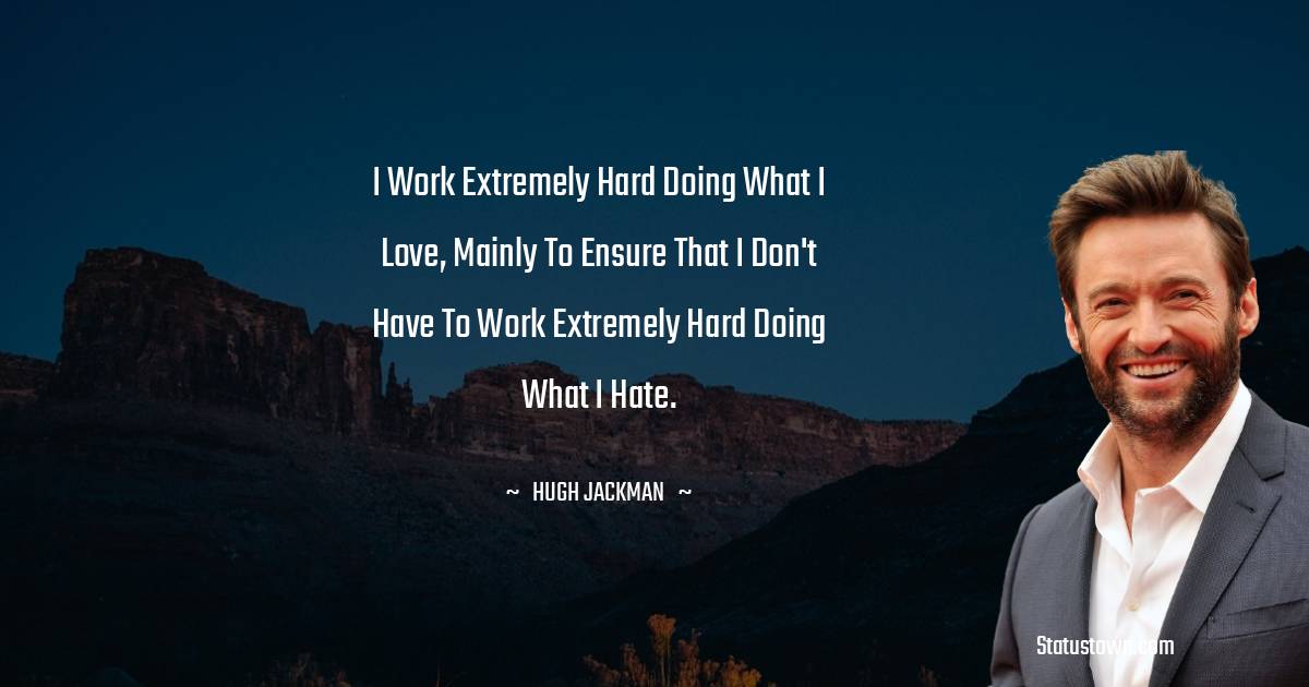 I work extremely hard doing what I love, mainly to ensure that I don't have to work extremely hard doing what I hate. - Hugh Jackman quotes