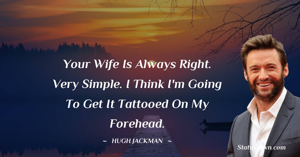 Hugh Jackman Quotes - Your wife is always right. Very simple. I think I'm going to get it tattooed on my forehead.