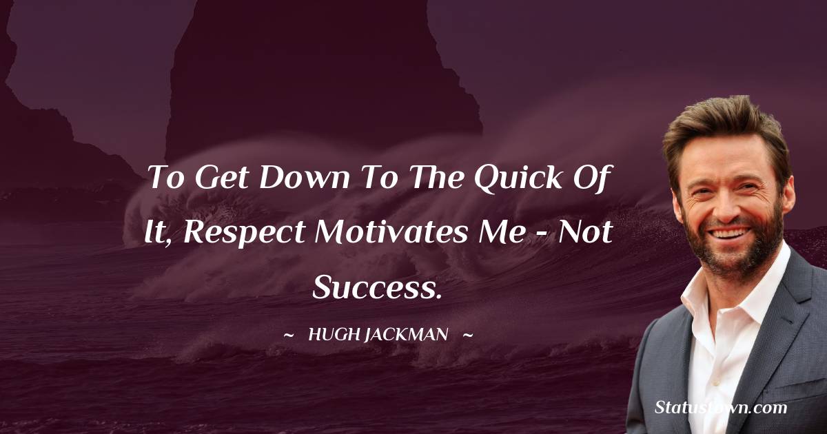 To get down to the quick of it, respect motivates me - not success. - Hugh Jackman quotes