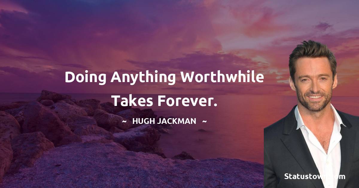 Doing anything worthwhile takes forever. - Hugh Jackman quotes