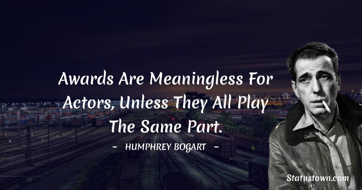 Awards are meaningless for actors, unless they all play the same part. - Humphrey Bogart quotes