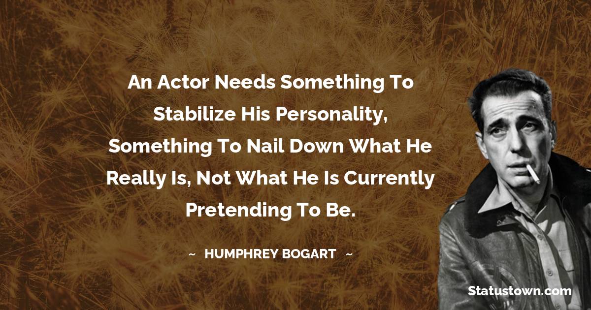 An actor needs something to stabilize his personality, something to nail down what he really is, not what he is currently pretending to be. - Humphrey Bogart quotes
