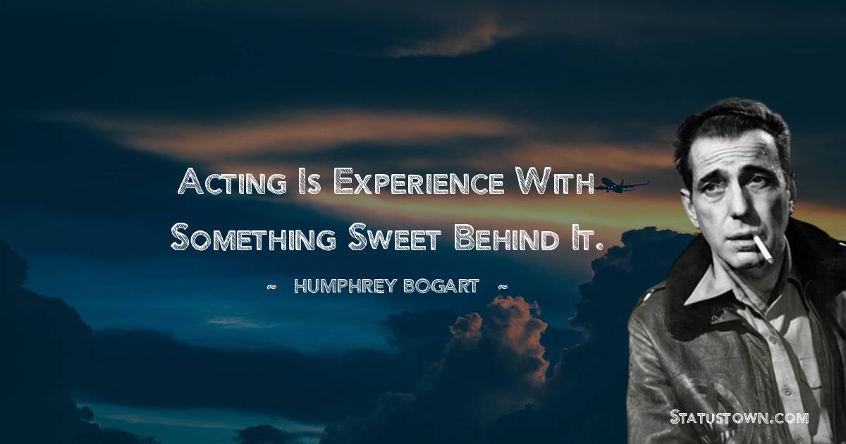 Acting is experience with something sweet behind it. - Humphrey Bogart quotes