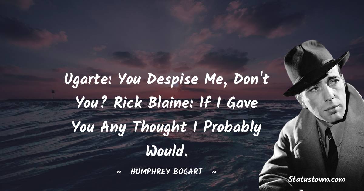 Ugarte: You despise me, don't you? Rick Blaine: If I gave you any thought I probably would.