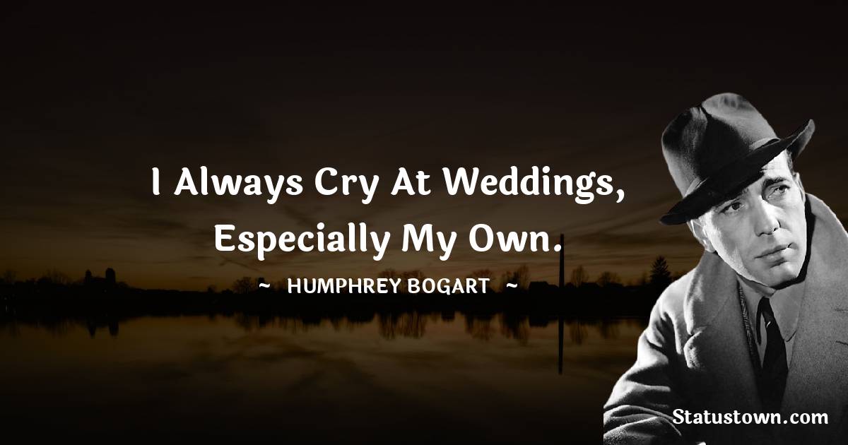 Humphrey Bogart Quotes - I always cry at weddings, especially my own.