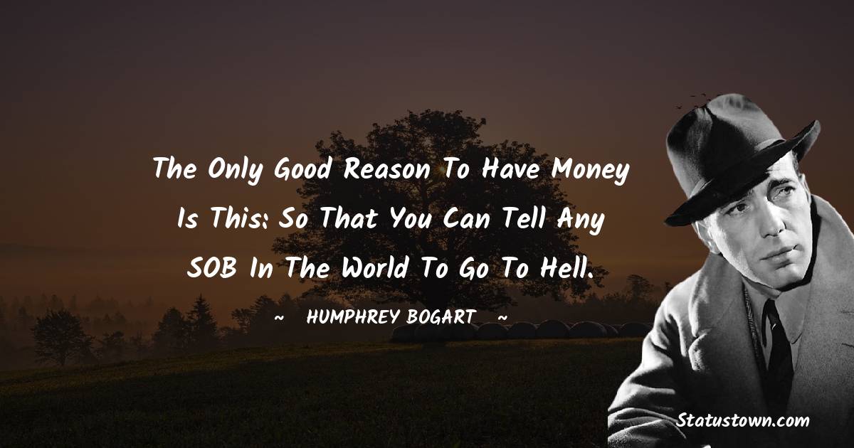 The only good reason to have money is this: so that you can tell any SOB in the world to go to hell. - Humphrey Bogart quotes