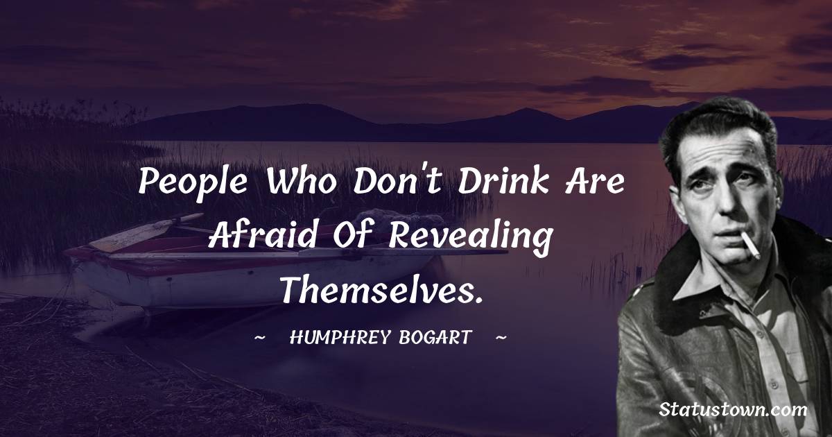 People who don't drink are afraid of revealing themselves. - Humphrey Bogart quotes