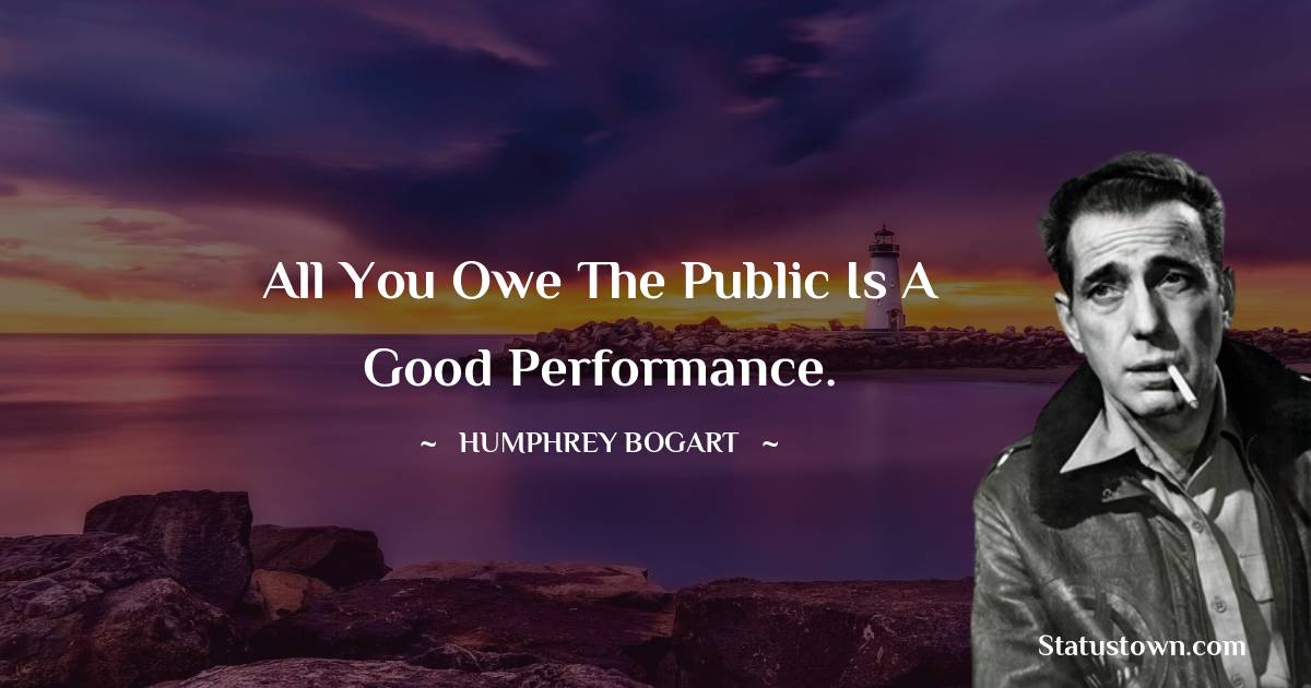 All you owe the public is a good performance. - Humphrey Bogart quotes