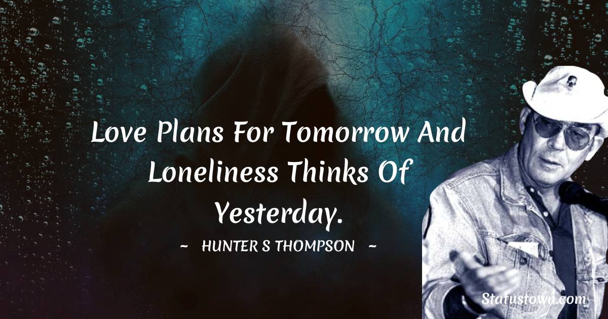 Love plans for tomorrow and loneliness thinks of yesterday.