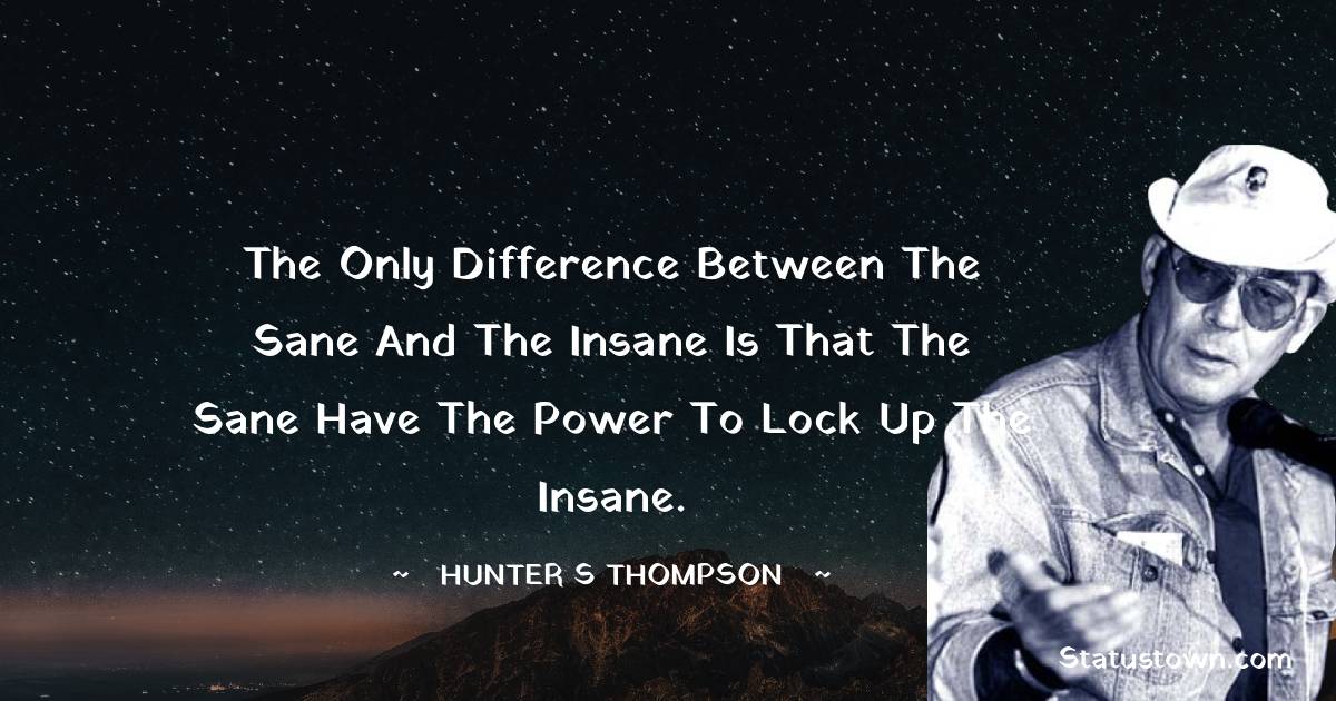 The only difference between the sane and the insane is that the sane have the power to lock up the insane. - Hunter S. Thompson quotes