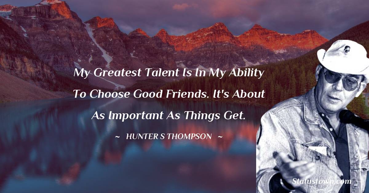 Hunter S. Thompson Quotes - My greatest talent is in my ability to choose good friends. It's about as important as things get.