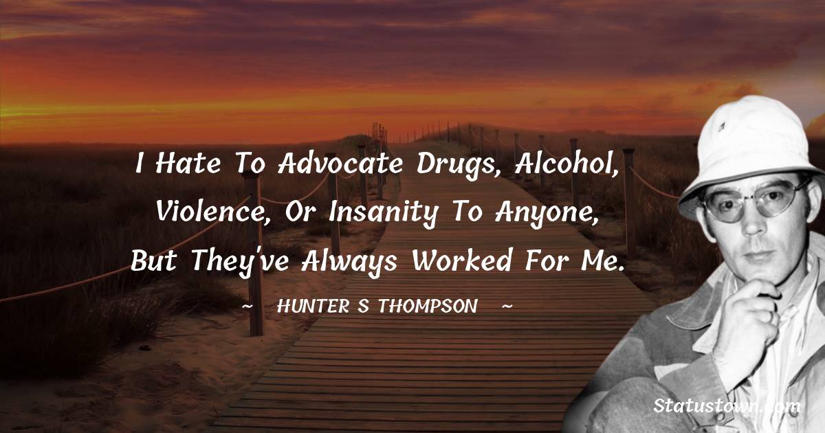 Hunter S. Thompson Quotes - I hate to advocate drugs, alcohol, violence, or insanity to anyone, but they've always worked for me.