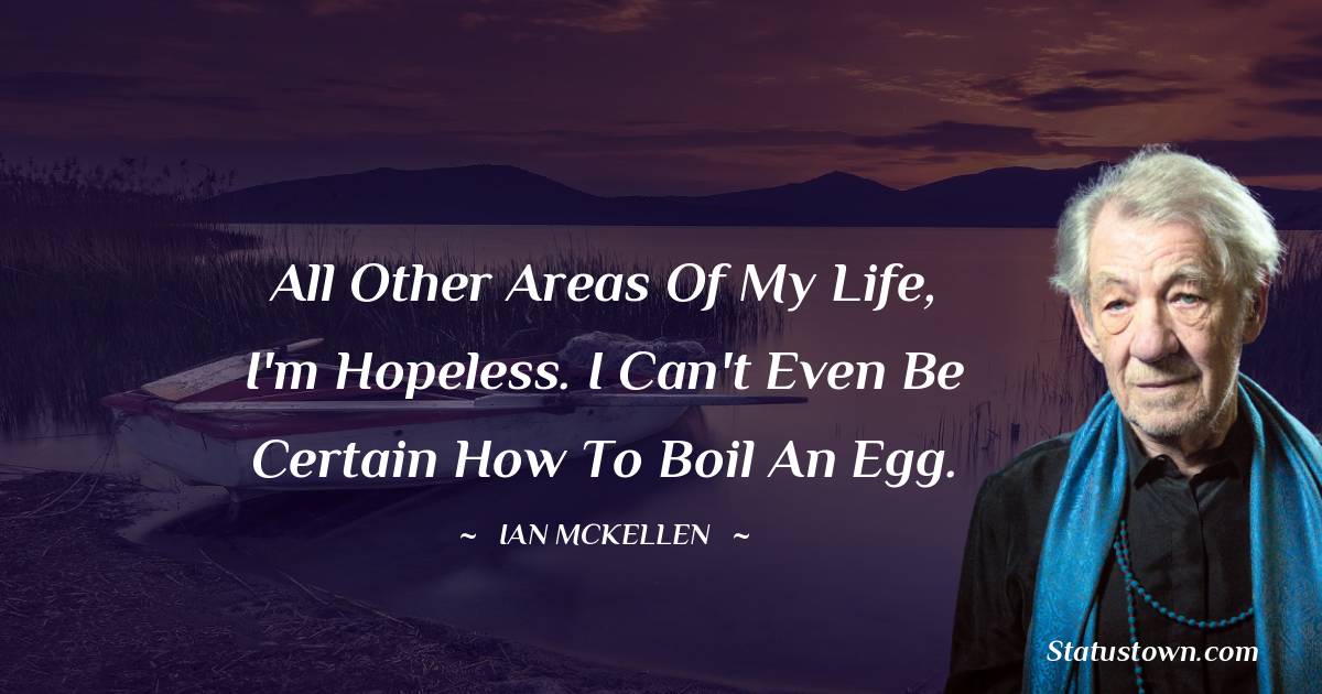 All other areas of my life, I'm hopeless. I can't even be certain how to boil an egg.