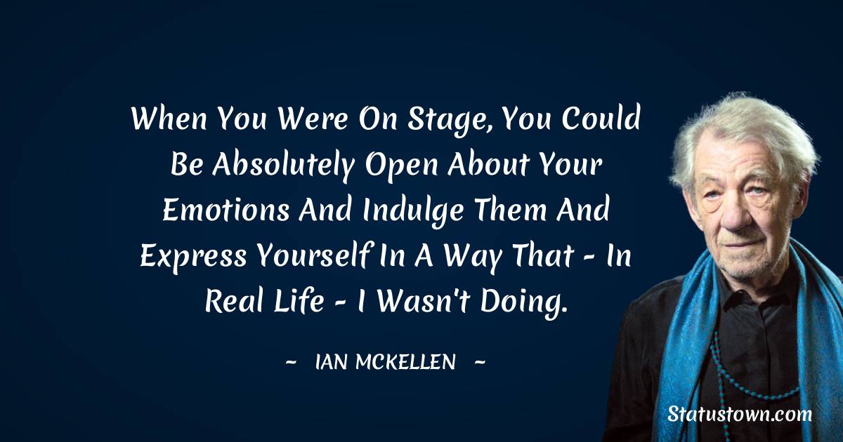 When you were on stage, you could be absolutely open about your emotions and indulge them and express yourself in a way that - in real life - I wasn't doing. - Ian McKellen quotes