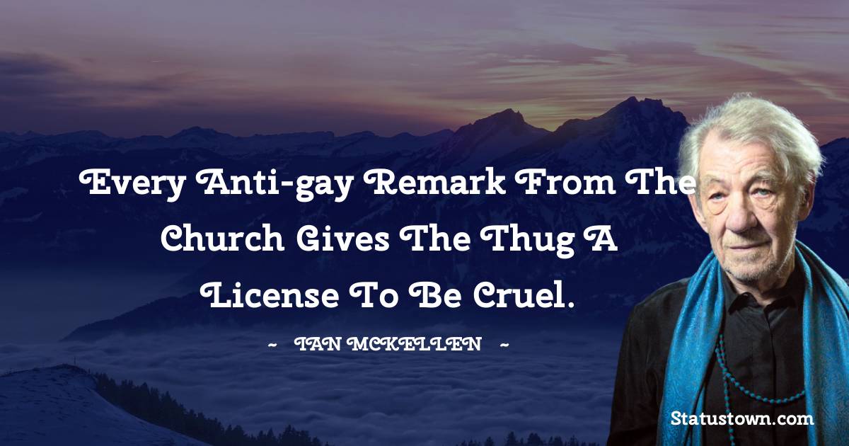 Ian McKellen Quotes - Every anti-gay remark from the Church gives the thug a license to be cruel.