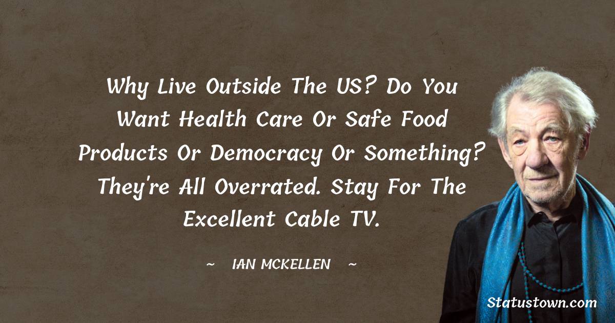 Why live outside the US? Do you want health care or safe food products or democracy or something? They're all overrated. Stay for the excellent cable TV.