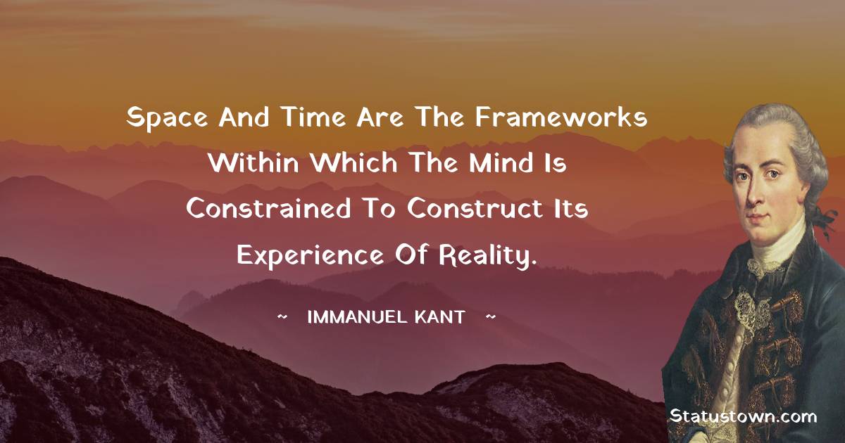 Immanuel Kant Quotes - Space and time are the frameworks within which the mind is constrained to construct its experience of reality.