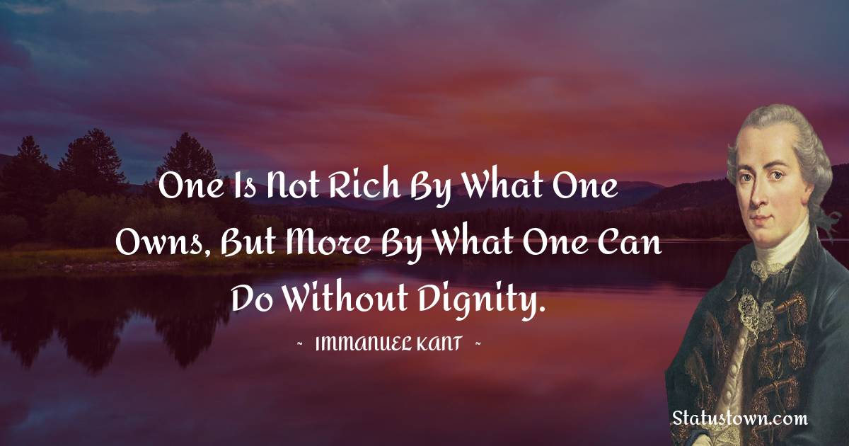 Immanuel Kant Quotes - One is not rich by what one owns, but more by what one can do without dignity.