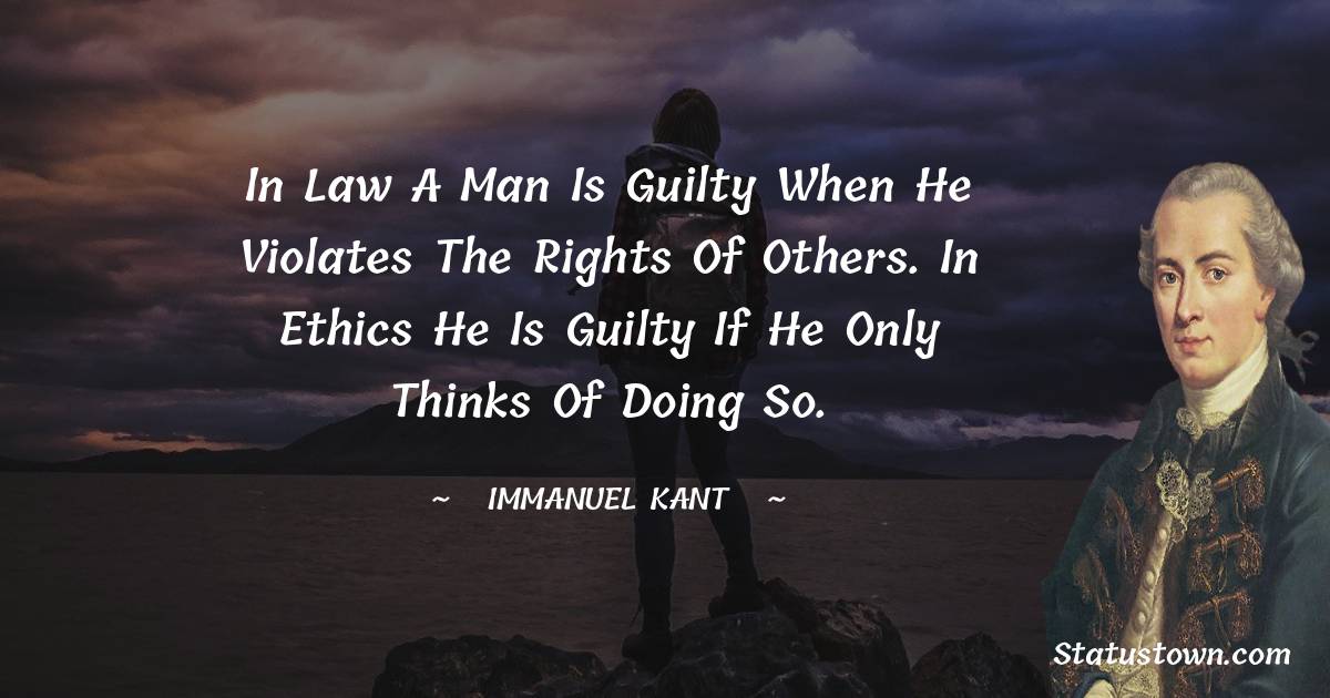 Immanuel Kant Quotes - In law a man is guilty when he violates the rights of others. In ethics he is guilty if he only thinks of doing so.