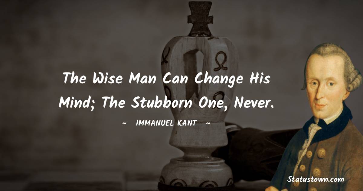 Immanuel Kant Quotes - The wise man can change his mind; the stubborn one, never.