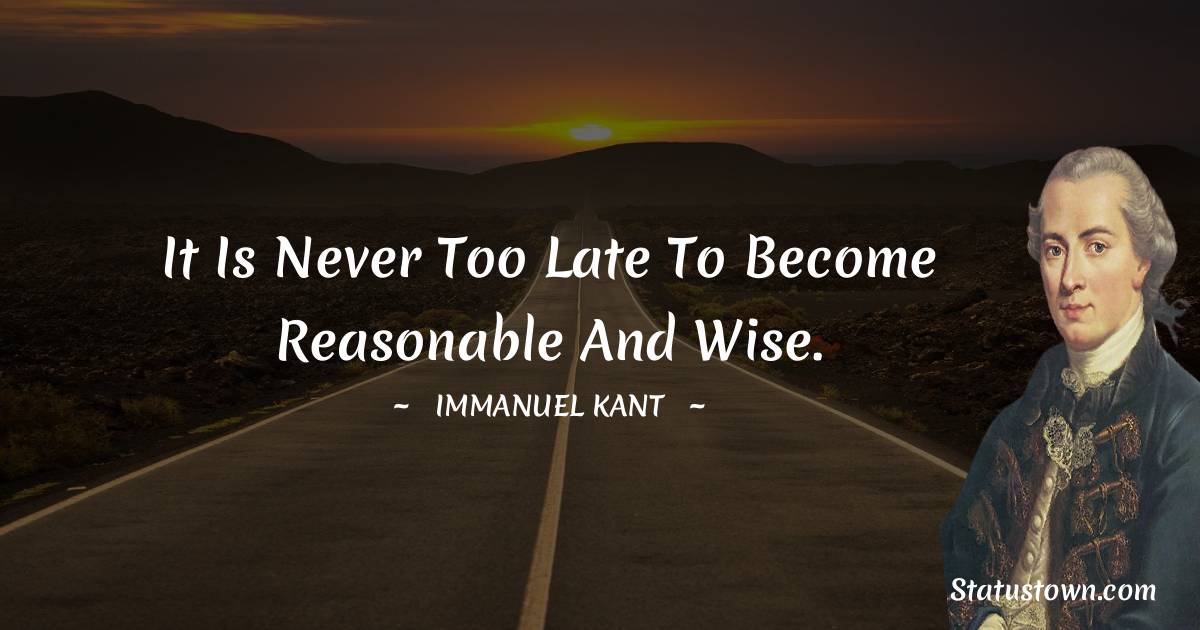 Immanuel Kant Quotes - It is never too late to become reasonable and wise.