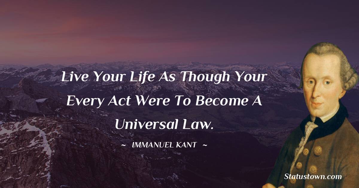 Live your life as though your every act were to become a universal law.