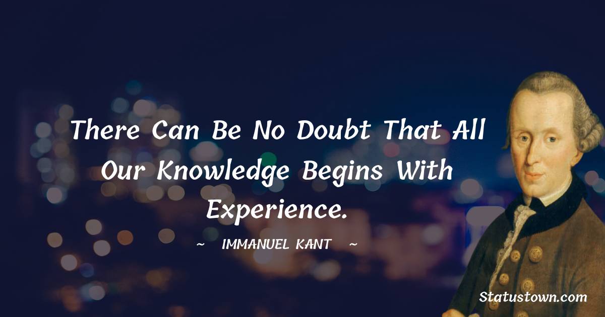 Immanuel Kant Quotes - There can be no doubt that all our knowledge begins with experience.