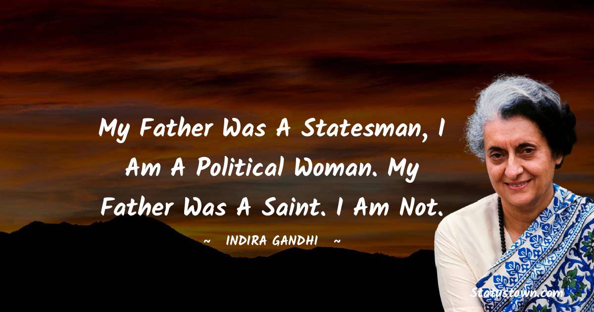 Indira Gandhi Quotes - My father was a statesman, I am a political woman. My father was a saint. I am not.