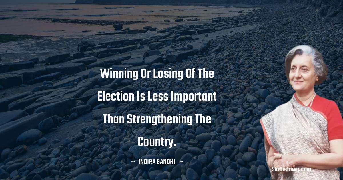 Winning or losing of the election is less important than strengthening the country. - Indira Gandhi quotes