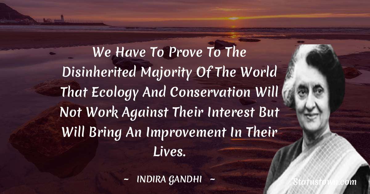 We have to prove to the disinherited majority of the world that ecology and conservation will not work against their interest but will bring an improvement in their lives. - Indira Gandhi quotes