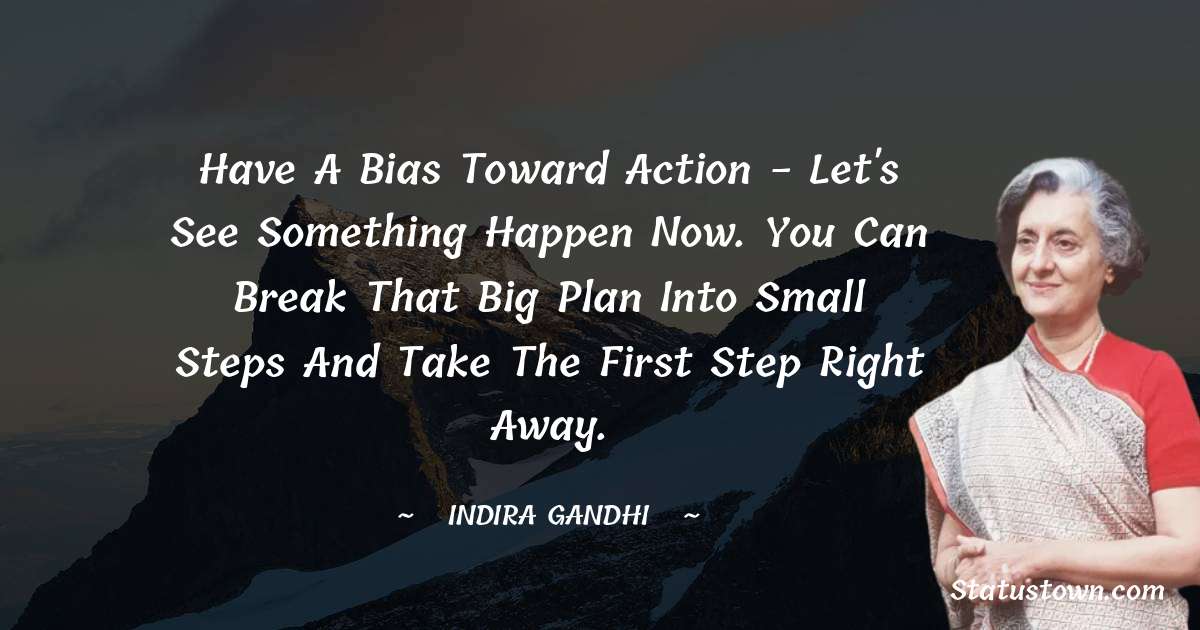 Have a bias toward action - let's see something happen now. You can break that big plan into small steps and take the first step right away. - Indira Gandhi quotes