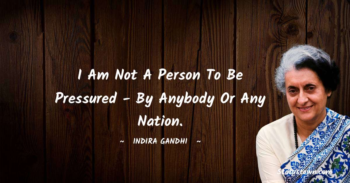 I am not a person to be pressured - by anybody or any nation. - Indira Gandhi quotes