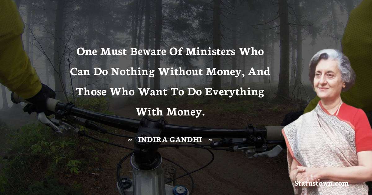 Indira Gandhi Quotes - One must beware of ministers who can do nothing without money, and those who want to do everything with money.