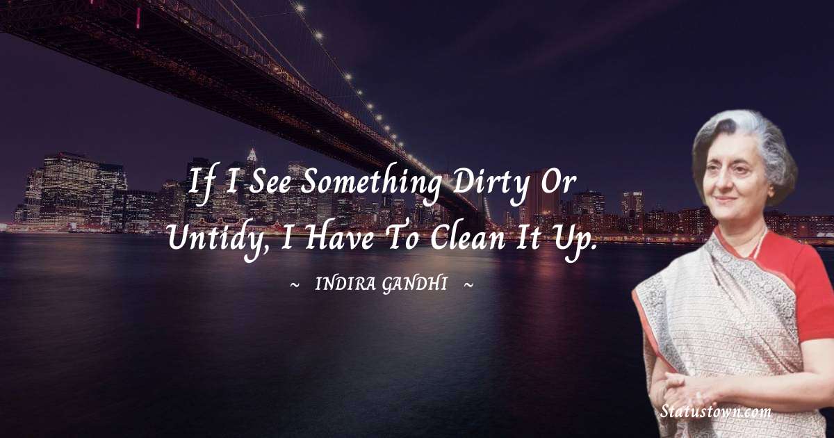 Indira Gandhi Quotes - If I see something dirty or untidy, I have to clean it up.