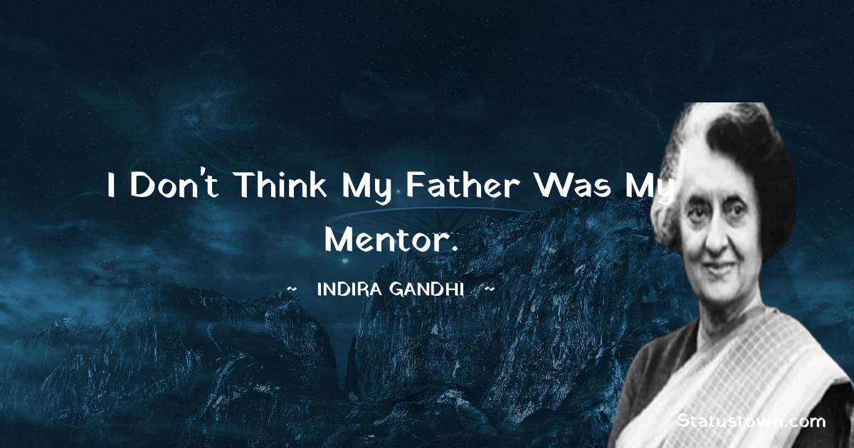 I don't think my father was my mentor. - Indira Gandhi quotes