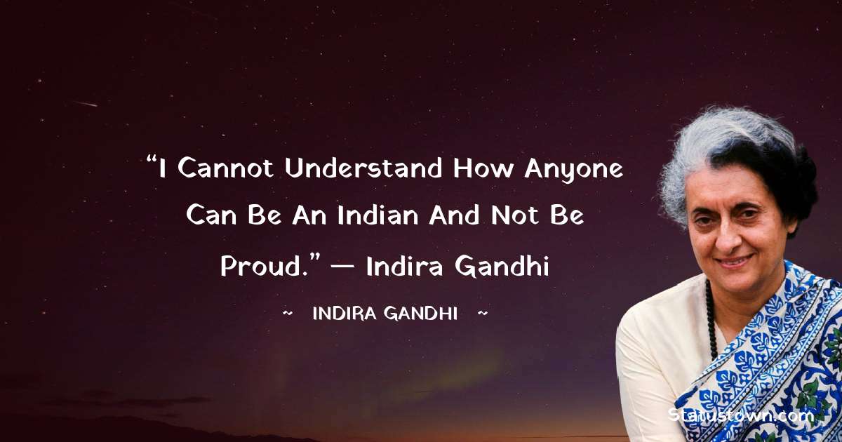 “I cannot understand how anyone can be an Indian and not be proud.”
— Indira Gandhi - Indira Gandhi quotes