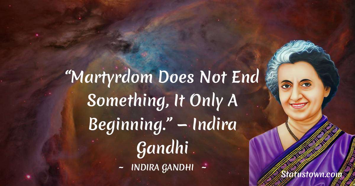 “Martyrdom does not end something, it only a beginning.”
— Indira Gandhi - Indira Gandhi quotes