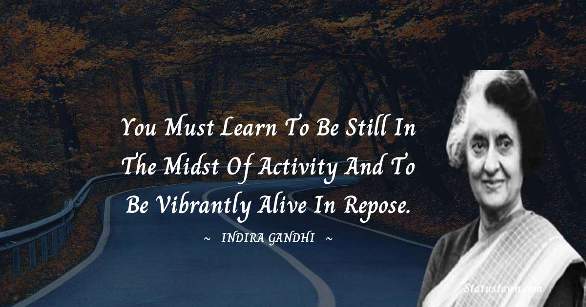 You must learn to be still in the midst of activity and to be vibrantly alive in repose. - Indira Gandhi quotes