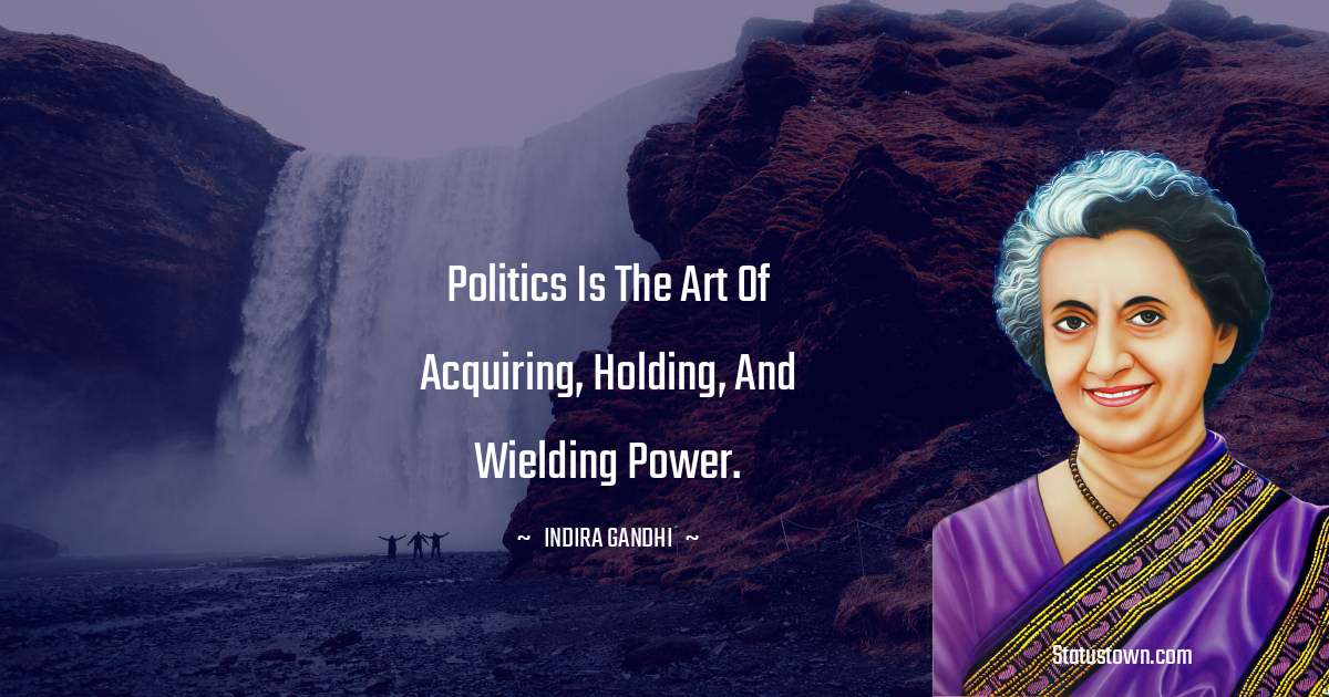 Politics is the art of acquiring, holding, and wielding power.