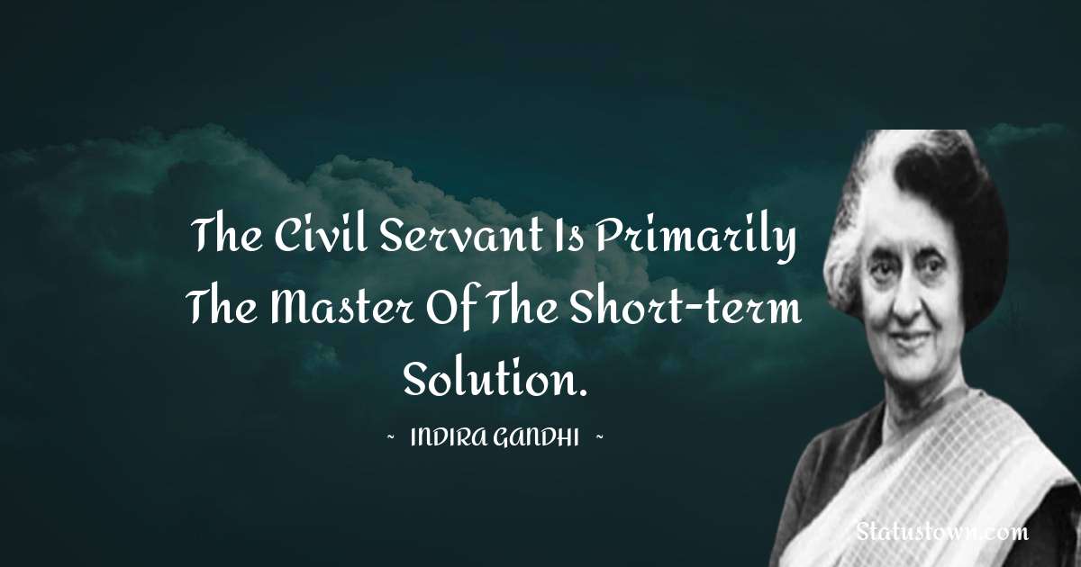The civil servant is primarily the master of the short-term solution. - Indira Gandhi quotes