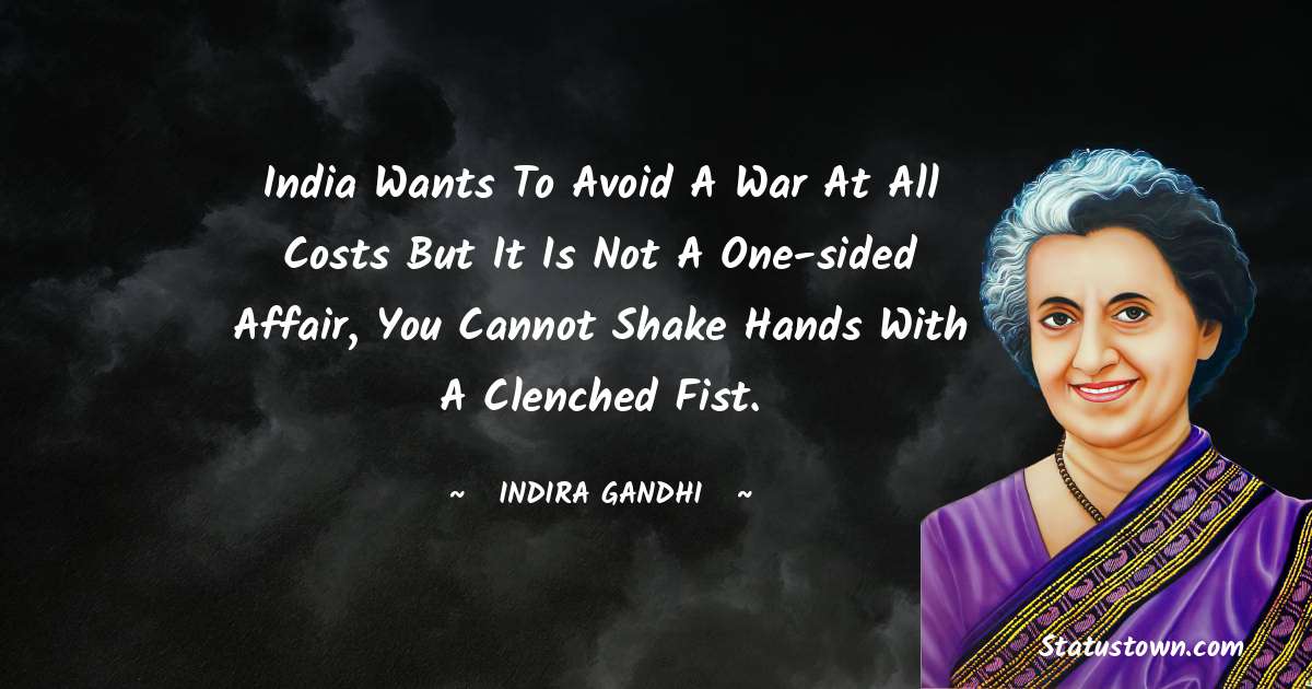 India wants to avoid a war at all costs but it is not a one-sided affair, you cannot shake hands with a clenched fist. - Indira Gandhi quotes