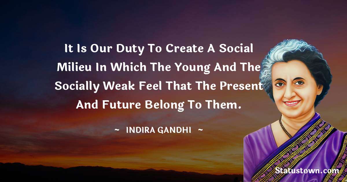 It is our duty to create a social milieu in which the young and the socially weak feel that the present and future belong to them. - Indira Gandhi quotes